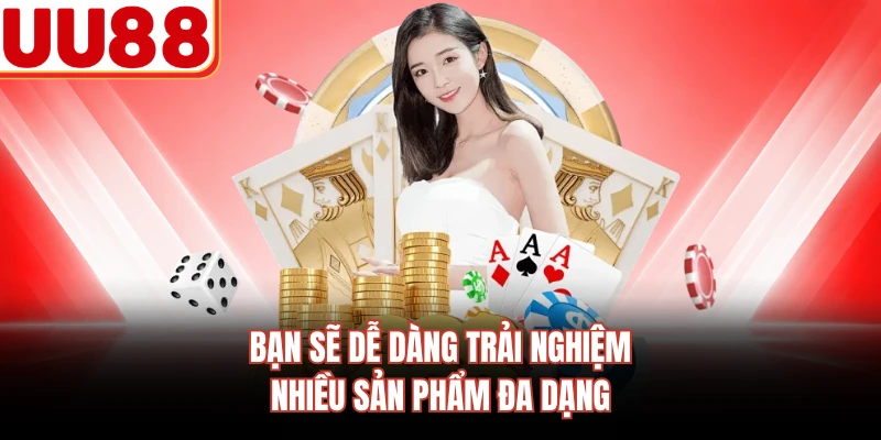 Bạn sẽ dễ dàng trải nghiệm nhiều sản phẩm đa dạng