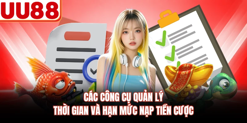 Các công cụ quản lý thời gian và hạn mức nạp tiền cược