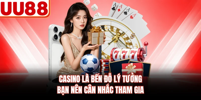 Casino là bến đỗ lý tưởng bạn nên cân nhắc tham gia