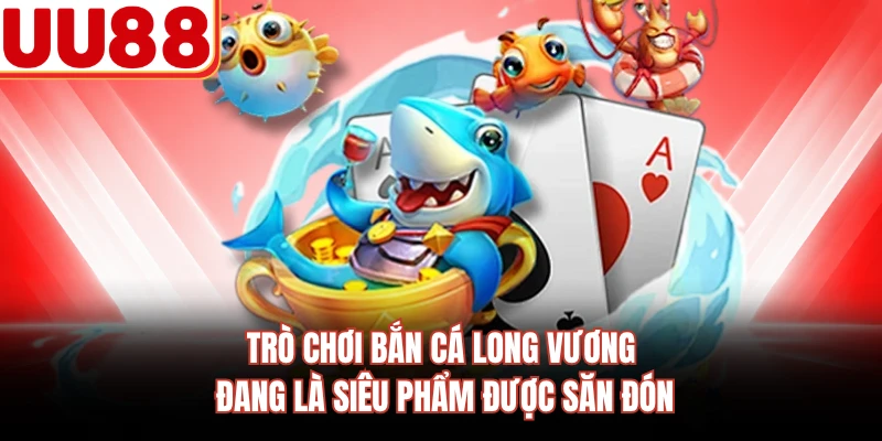Trò chơi bắn cá Long Vương đang là siêu phẩm được săn đón